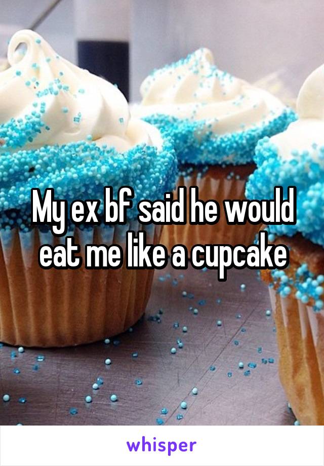 My ex bf said he would eat me like a cupcake