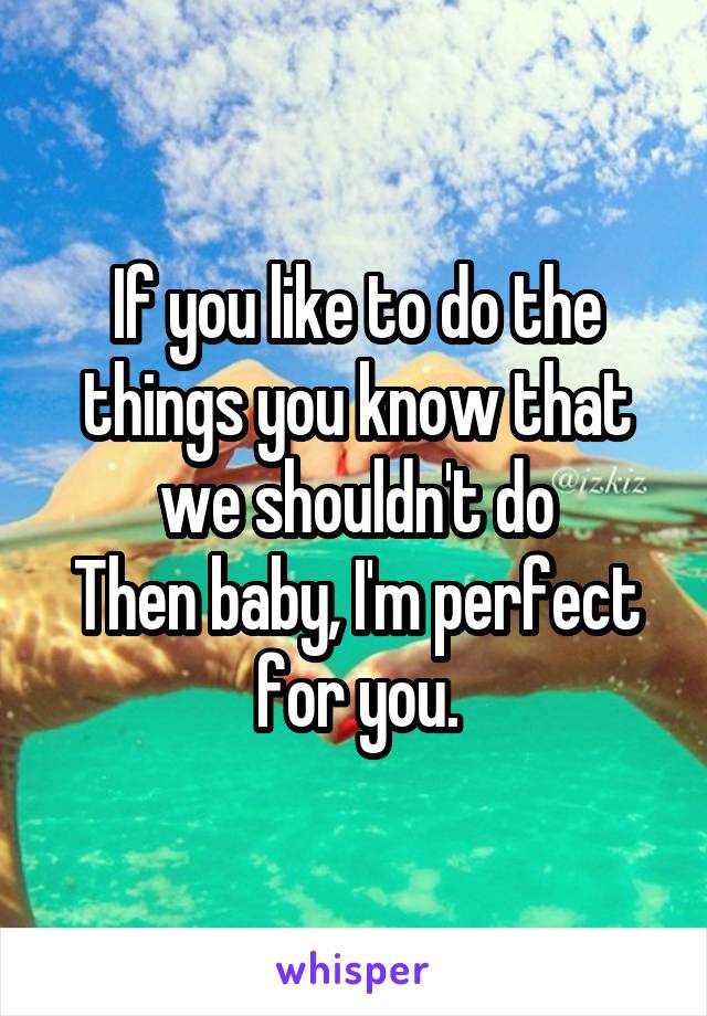 If you like to do the things you know that we shouldn't do
Then baby, I'm perfect for you.