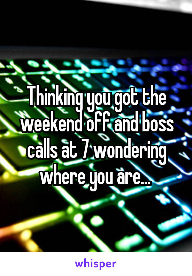 Thinking you got the weekend off and boss calls at 7 wondering where you are... 