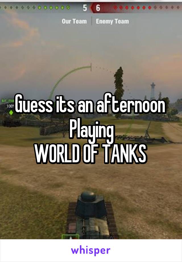 Guess its an afternoon 
Playing
WORLD OF TANKS 