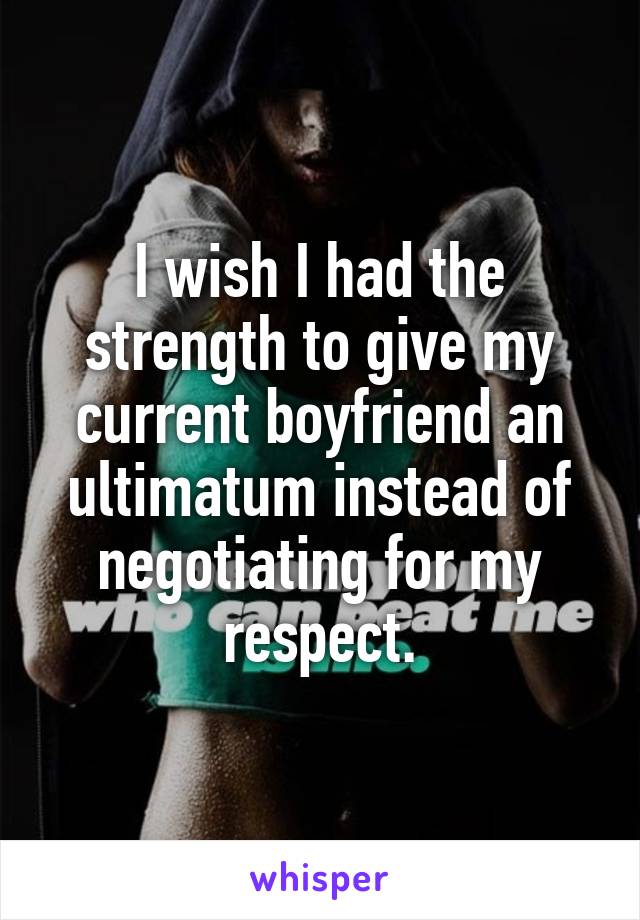 I wish I had the strength to give my current boyfriend an ultimatum instead of negotiating for my respect.