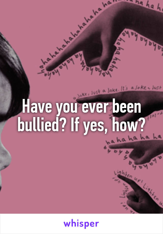 Have you ever been bullied? If yes, how?