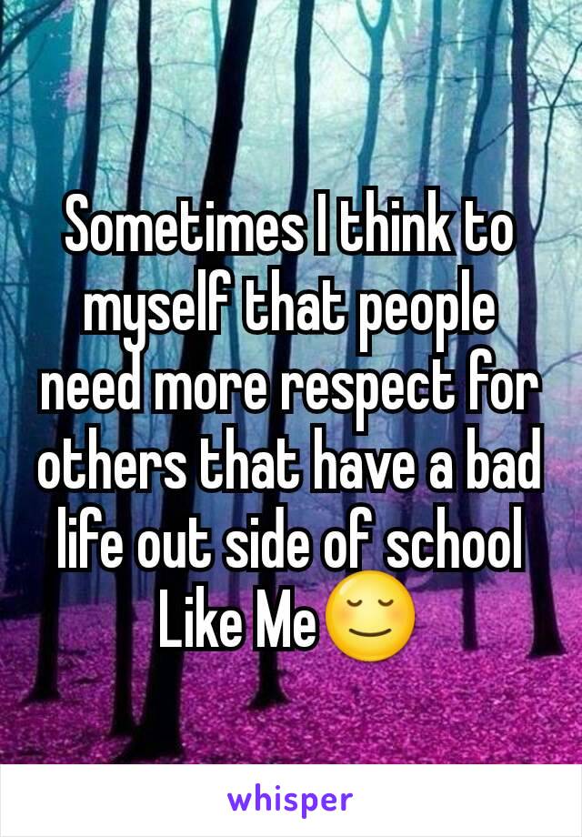 Sometimes I think to myself that people need more respect for others that have a bad life out side of school
Like Me😌