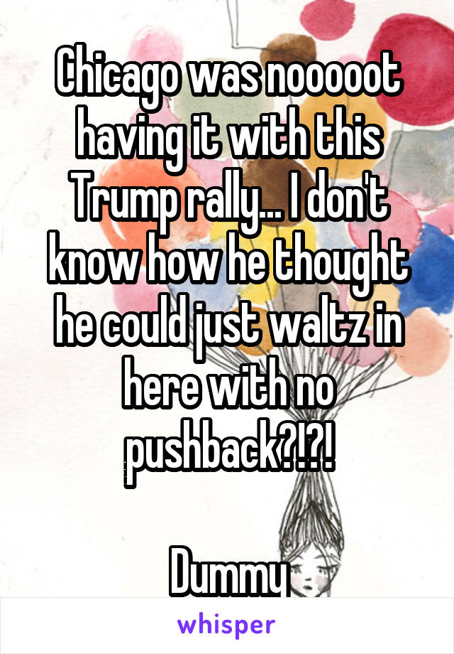 Chicago was nooooot having it with this Trump rally... I don't know how he thought he could just waltz in here with no pushback?!?!

Dummy