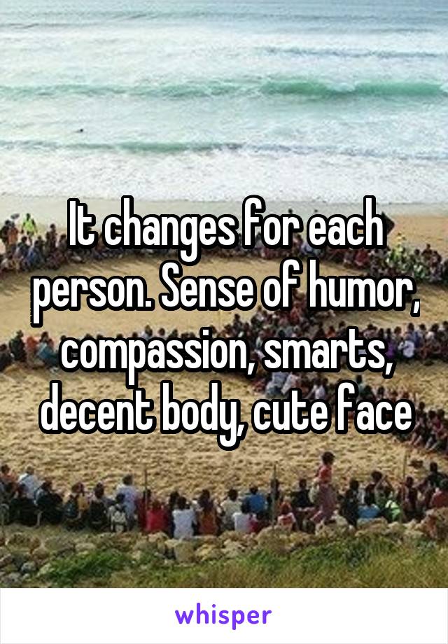 It changes for each person. Sense of humor, compassion, smarts, decent body, cute face