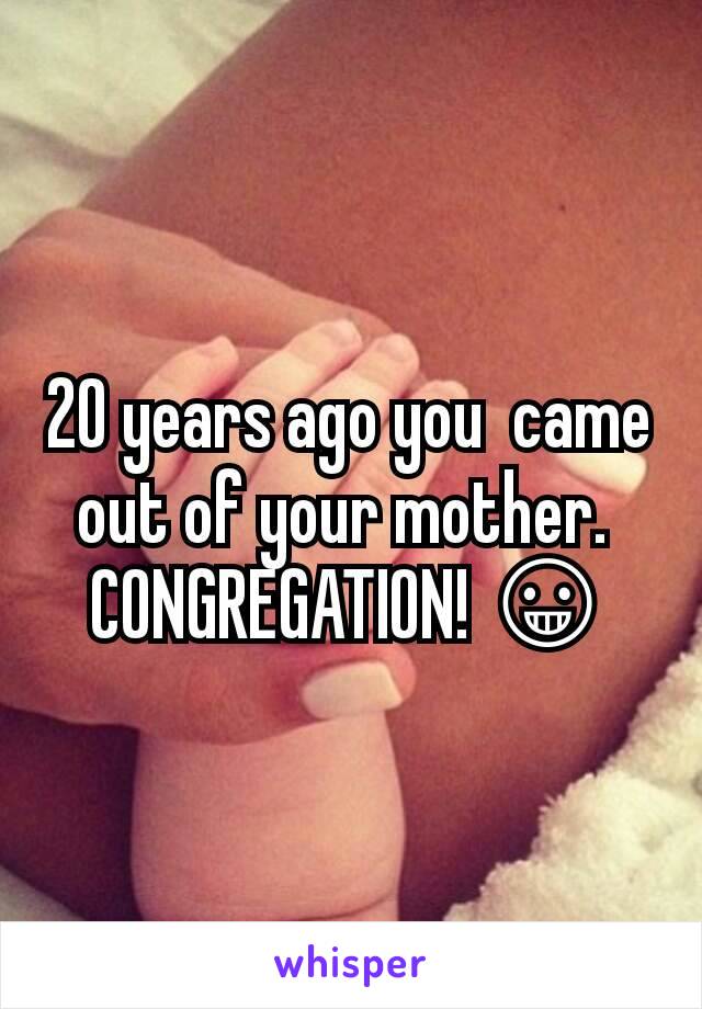 20 years ago you  came out of your mother. 
CONGREGATION! 😀