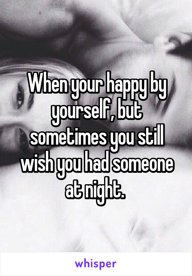 When your happy by yourself, but sometimes you still wish you had someone at night. 