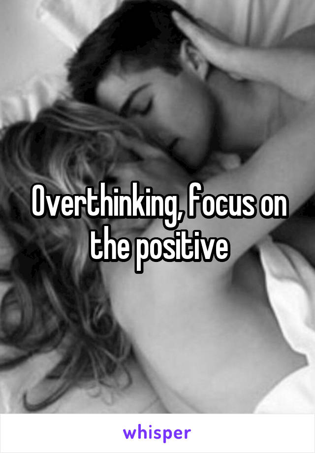 Overthinking, focus on the positive