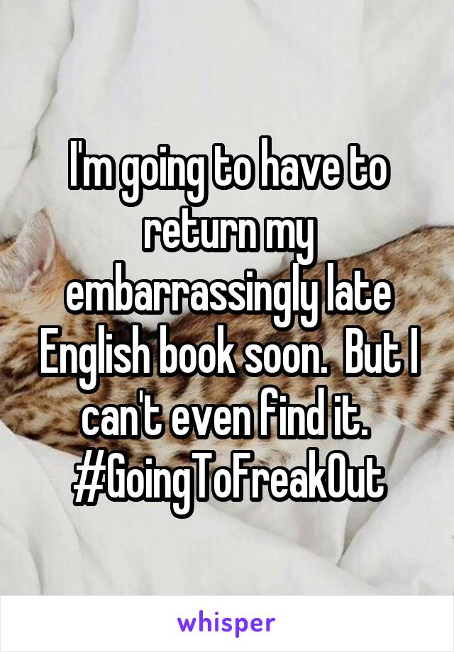 I'm going to have to return my embarrassingly late English book soon.  But I can't even find it.  #GoingToFreakOut