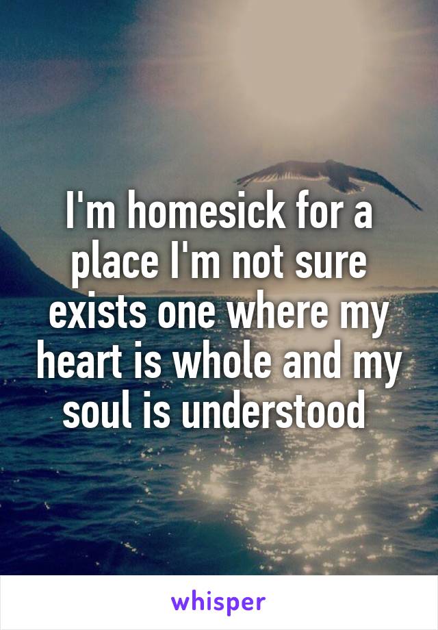 I'm homesick for a place I'm not sure exists one where my heart is whole and my soul is understood 