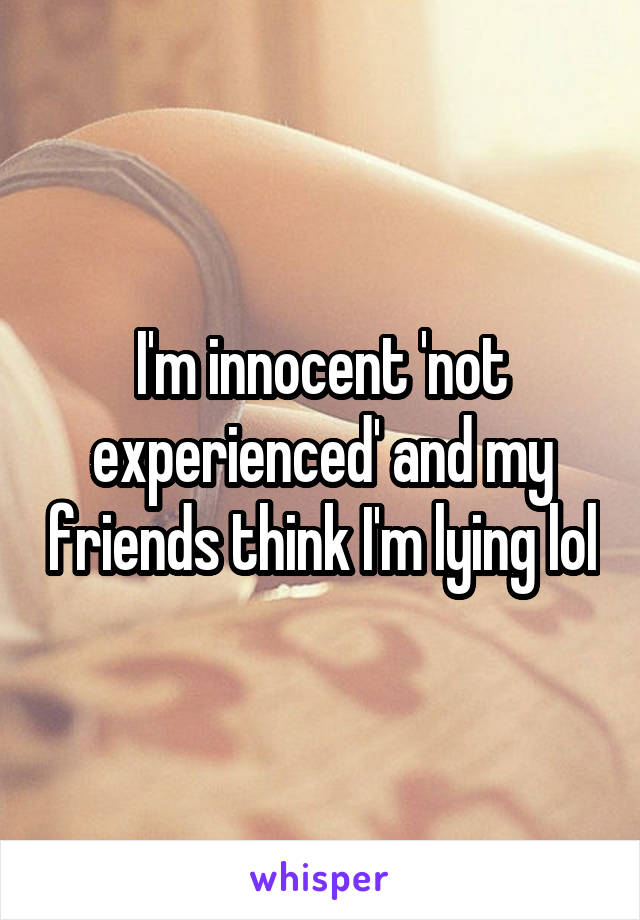 I'm innocent 'not experienced' and my friends think I'm lying lol