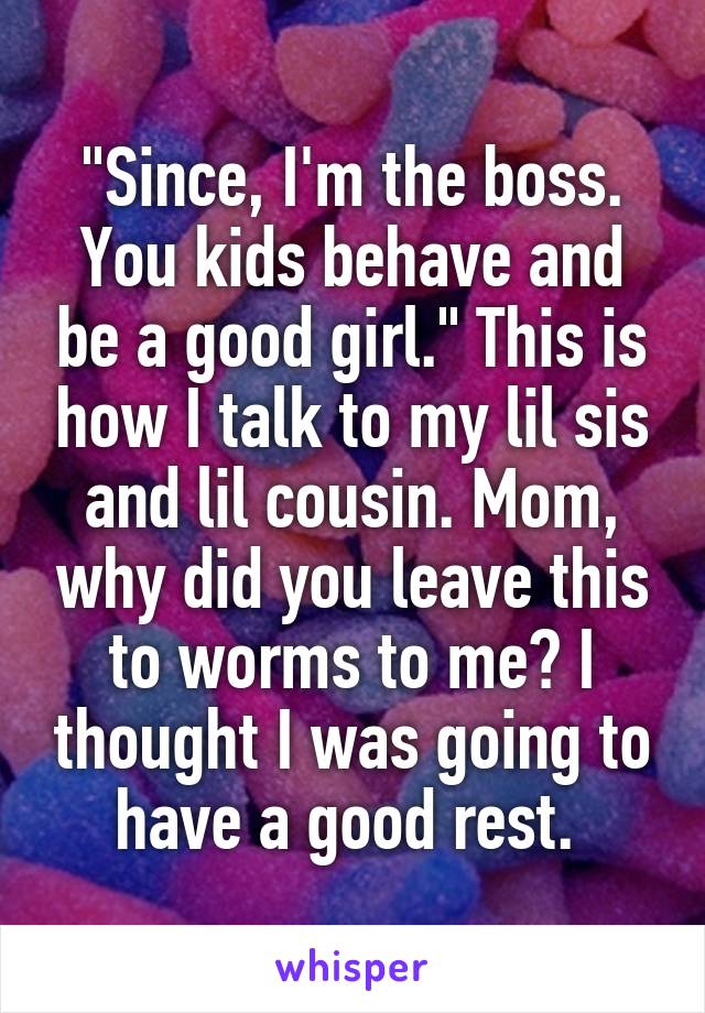 "Since, I'm the boss. You kids behave and be a good girl." This is how I talk to my lil sis and lil cousin. Mom, why did you leave this to worms to me? I thought I was going to have a good rest. 