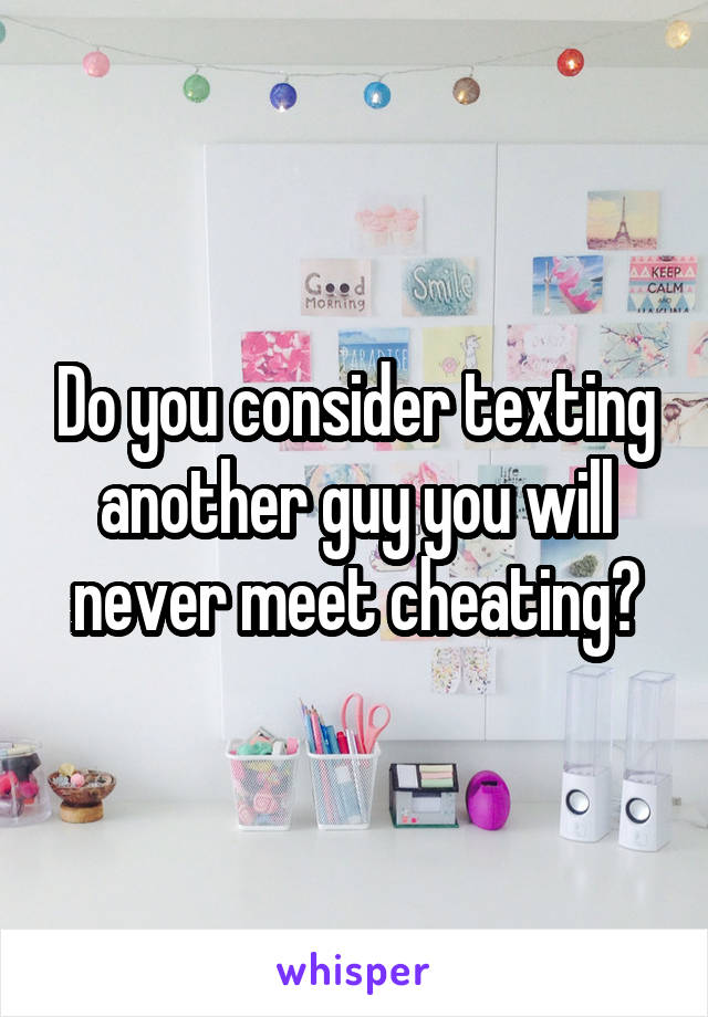 Do you consider texting another guy you will never meet cheating?