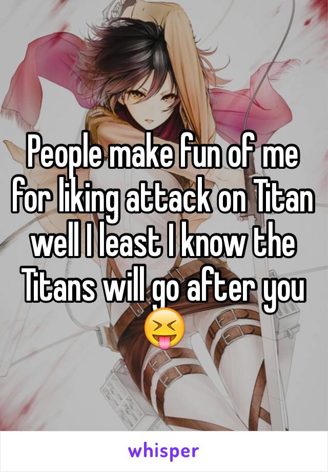 People make fun of me for liking attack on Titan well I least I know the Titans will go after you 😝