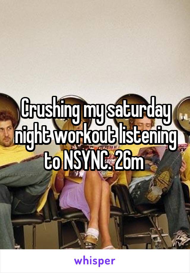 Crushing my saturday night workout listening to NSYNC. 26m 