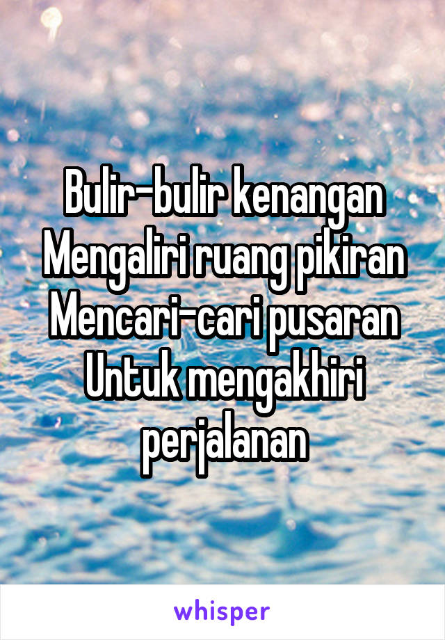 Bulir-bulir kenangan
Mengaliri ruang pikiran
Mencari-cari pusaran
Untuk mengakhiri perjalanan