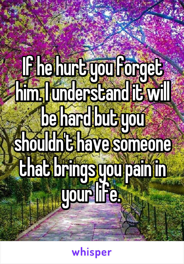 If he hurt you forget him. I understand it will be hard but you shouldn't have someone that brings you pain in your life. 