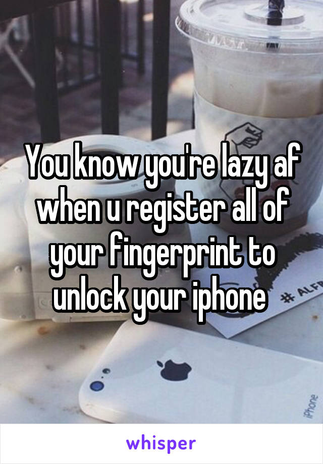 You know you're lazy af when u register all of your fingerprint to unlock your iphone 