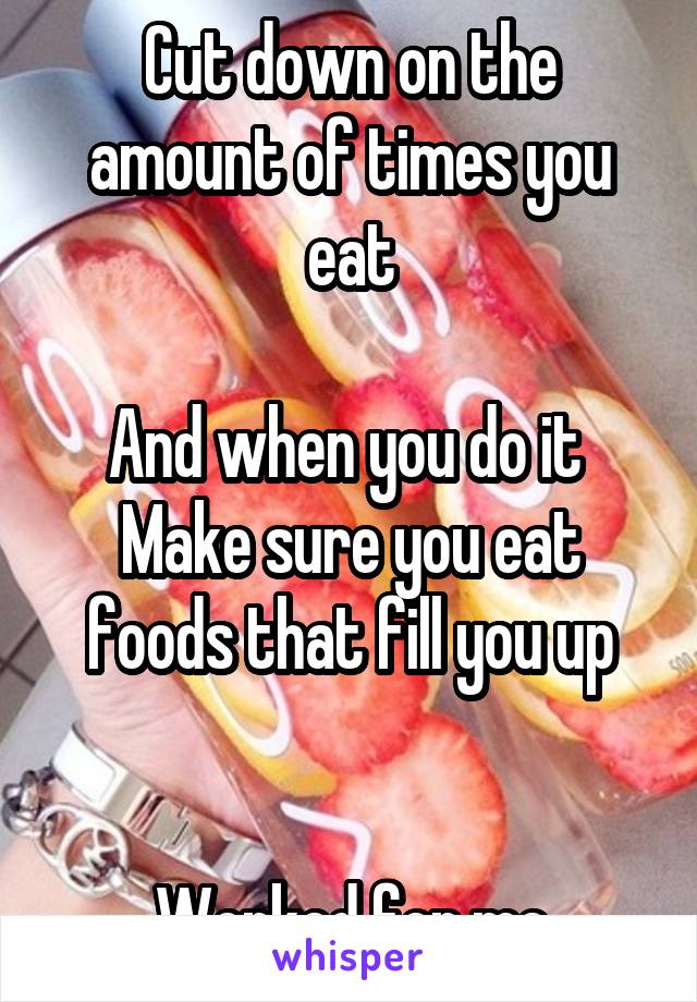 Cut down on the amount of times you eat

And when you do it 
Make sure you eat foods that fill you up


Worked for me