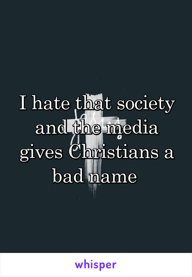 I hate that society and the media gives Christians a bad name 