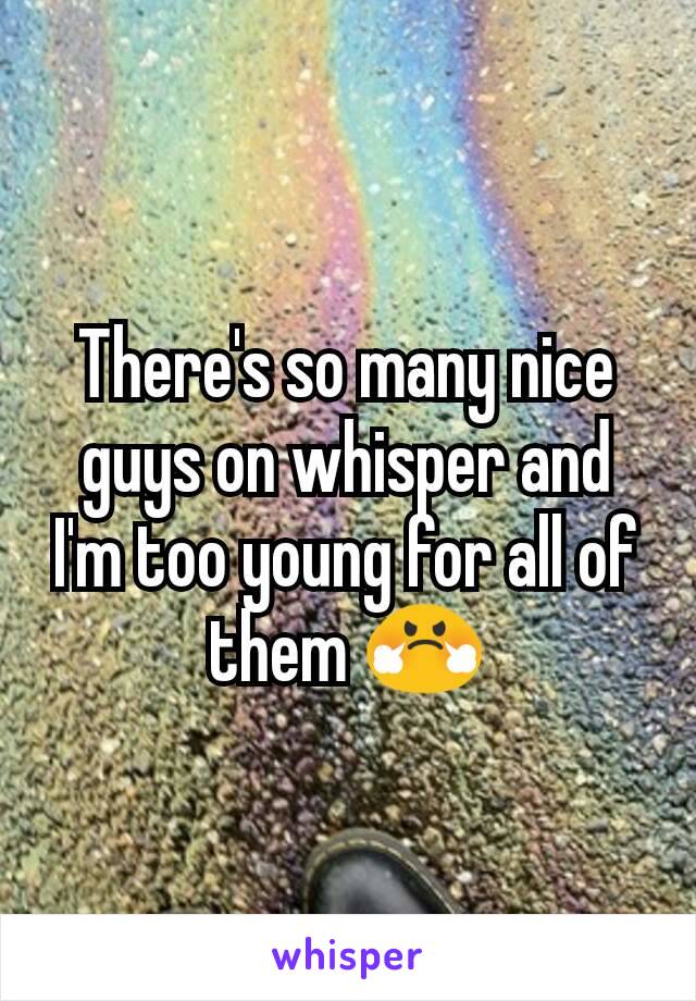 There's so many nice guys on whisper and I'm too young for all of them 😤