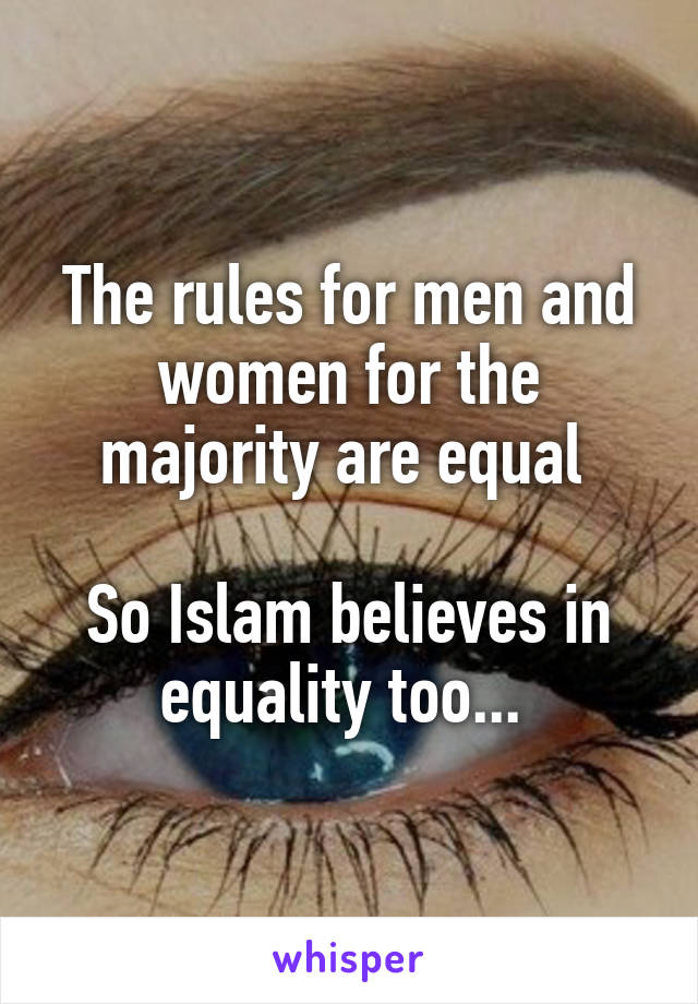 The rules for men and women for the majority are equal 

So Islam believes in equality too... 