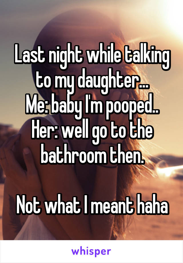 Last night while talking to my daughter...
Me: baby I'm pooped..
Her: well go to the bathroom then.

Not what I meant haha