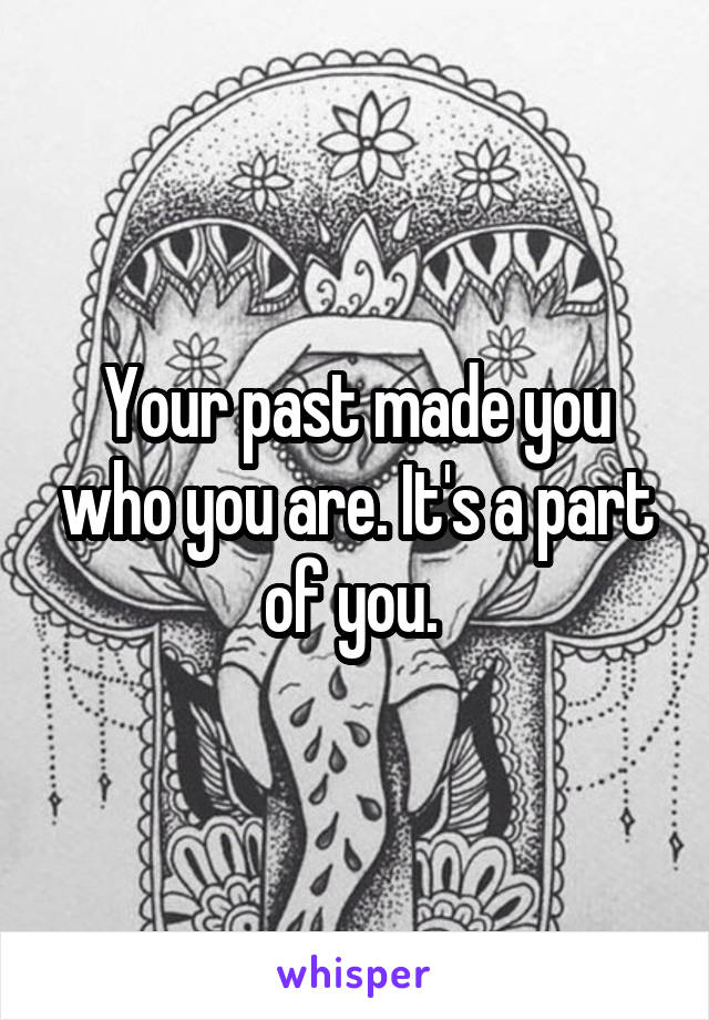 Your past made you who you are. It's a part of you. 