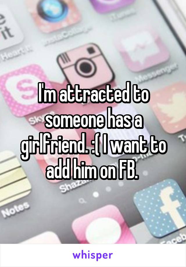 I'm attracted to someone has a girlfriend. :( I want to add him on FB. 