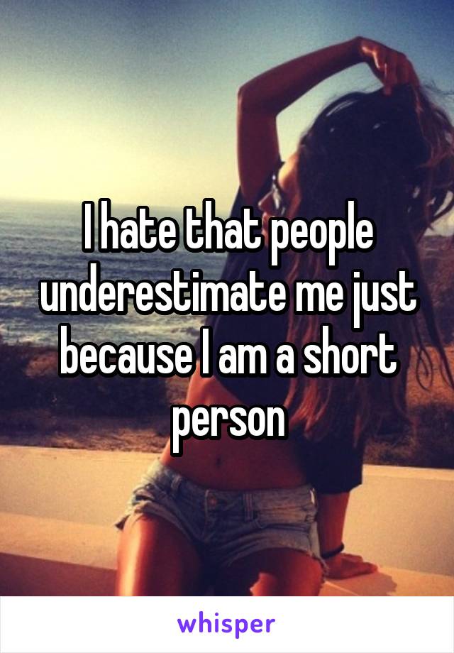 I hate that people underestimate me just because I am a short person