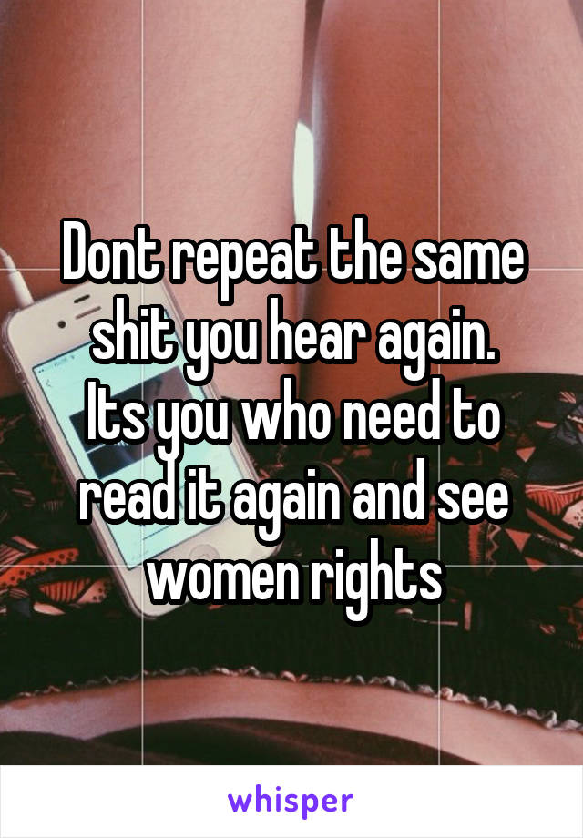 Dont repeat the same shit you hear again.
Its you who need to read it again and see women rights