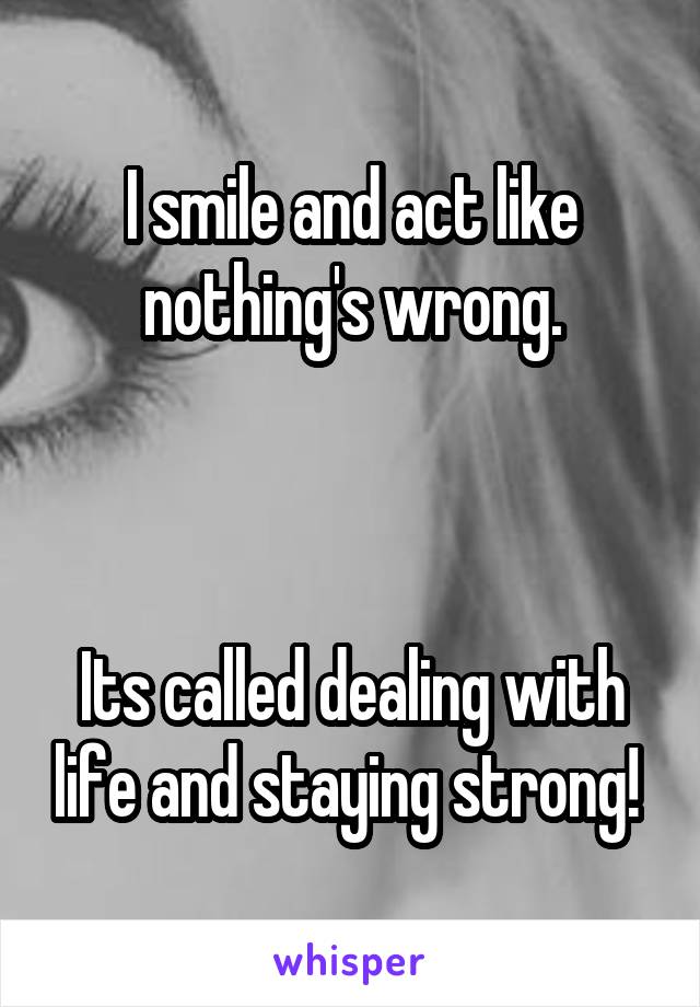 I smile and act like nothing's wrong.



Its called dealing with life and staying strong! 