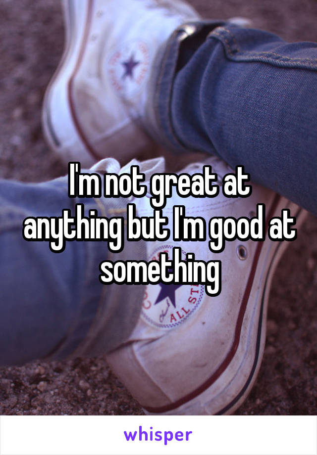 I'm not great at anything but I'm good at something