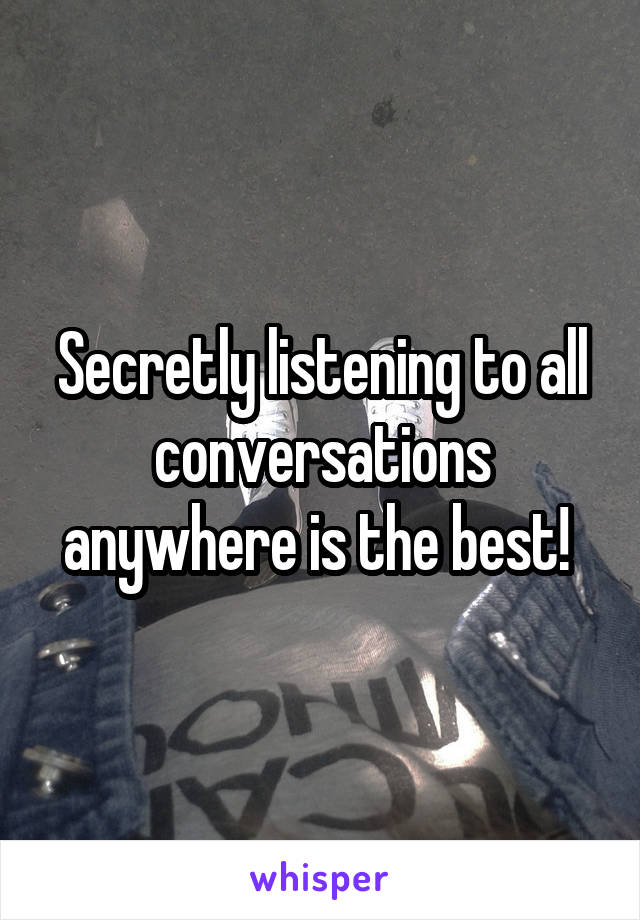 Secretly listening to all conversations anywhere is the best! 