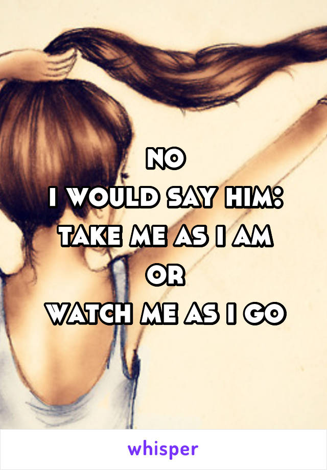 no
i would say him:
take me as i am
or
watch me as i go