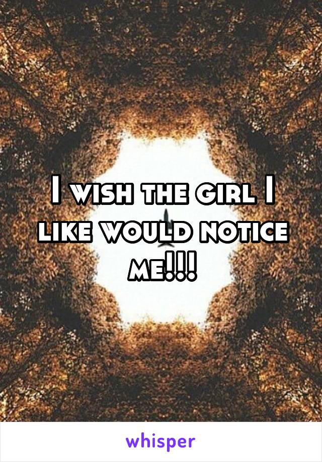 I wish the girl I like would notice me!!!