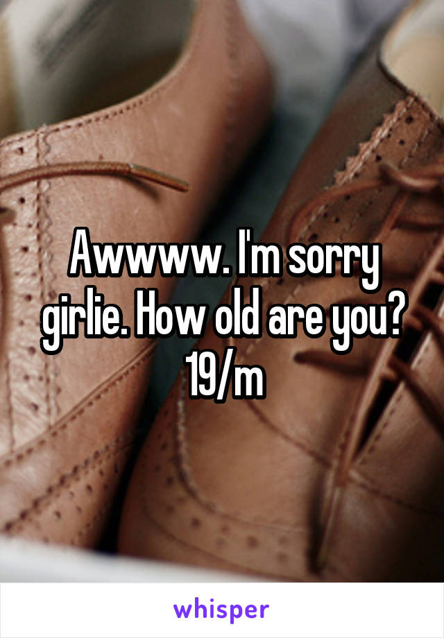 Awwww. I'm sorry girlie. How old are you? 19/m