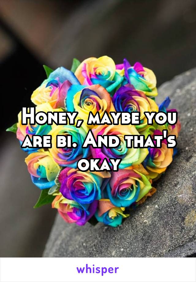 Honey, maybe you are bi. And that's okay
