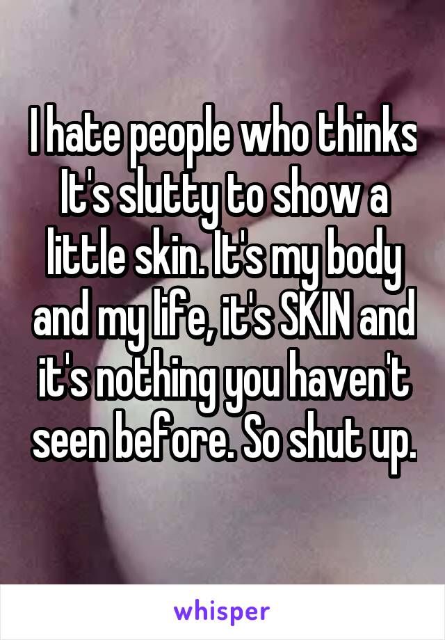 I hate people who thinks It's slutty to show a little skin. It's my body and my life, it's SKIN and it's nothing you haven't seen before. So shut up. 