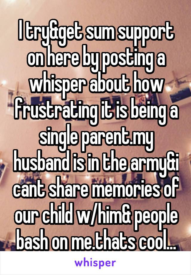 I try&get sum support on here by posting a whisper about how frustrating it is being a single parent.my husband is in the army&i cant share memories of our child w/him& people bash on me.thats cool...