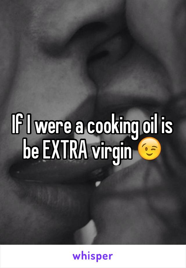 If I were a cooking oil is be EXTRA virgin 😉