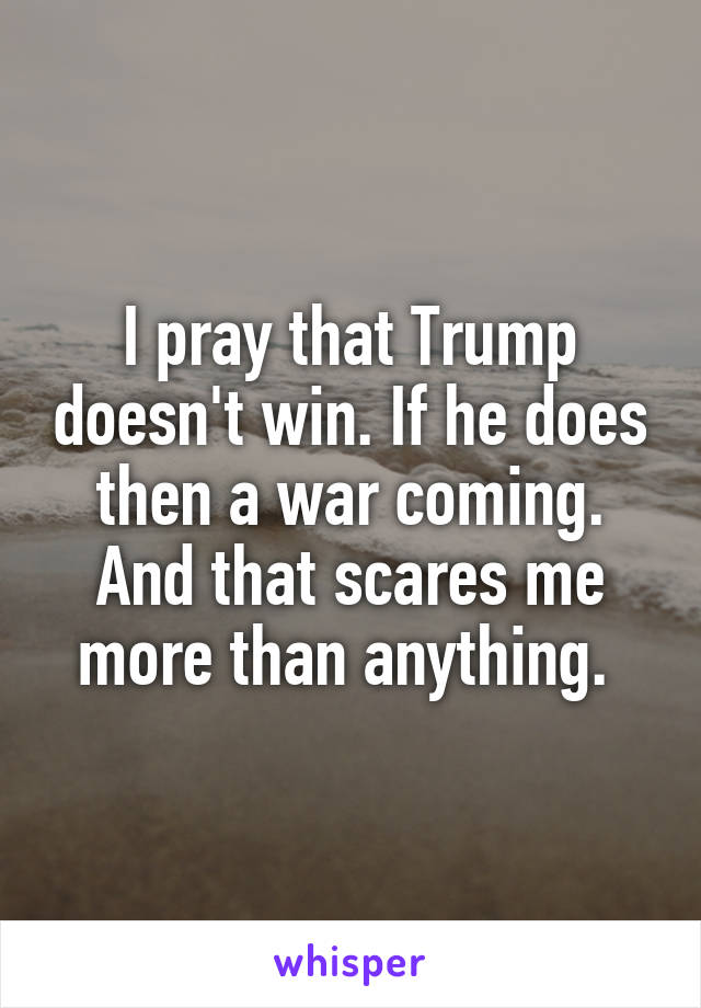 I pray that Trump doesn't win. If he does then a war coming. And that scares me more than anything. 