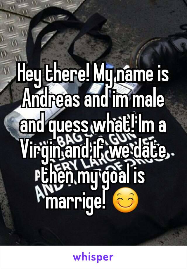 Hey there! My name is Andreas and im male and quess what! Im a Virgin and if we date then my goal is marrige! 😊