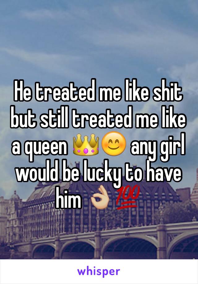 He treated me like shit but still treated me like a queen 👑😊 any girl would be lucky to have him 👌🏼💯