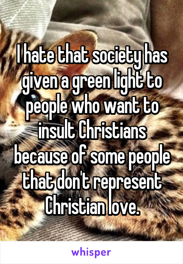 I hate that society has given a green light to people who want to insult Christians because of some people that don't represent Christian love.