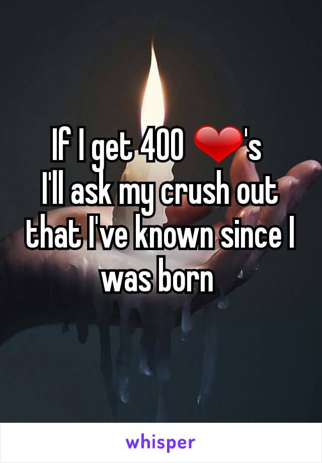 If I get 400 ❤'s 
I'll ask my crush out that I've known since I was born 
