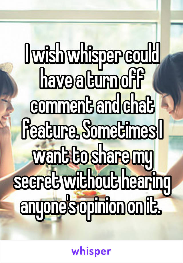 I wish whisper could have a turn off comment and chat feature. Sometimes I want to share my secret without hearing anyone's opinion on it. 