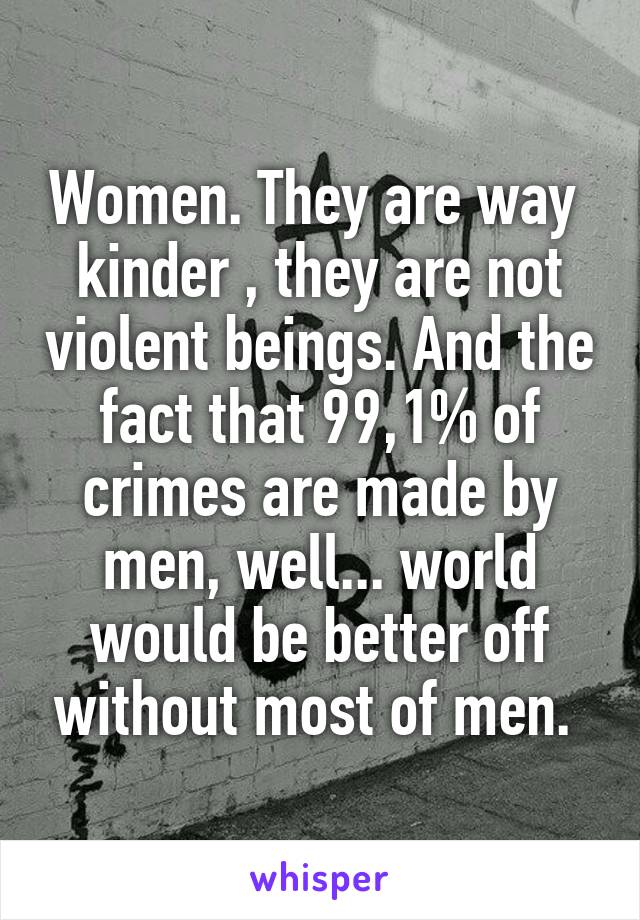 Women. They are way  kinder , they are not violent beings. And the fact that 99,1% of crimes are made by men, well... world would be better off without most of men. 