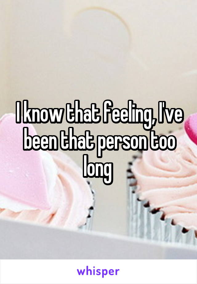 I know that feeling, I've been that person too long 