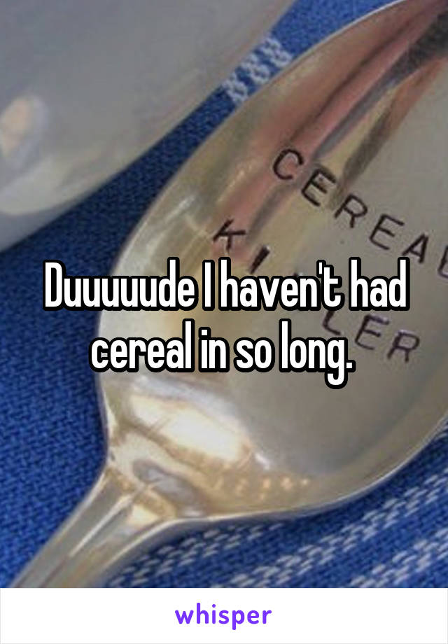 Duuuuude I haven't had cereal in so long. 